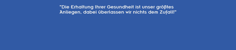 Die Erhaltung Ihrer Gesundheit ist unser grtes Anliegen, dabei berlassen wir nichts dem Zufall